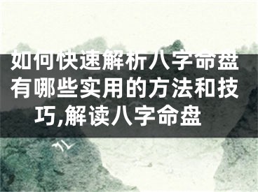 如何快速解析八字命盘有哪些实用的方法和技巧,解读八字命盘