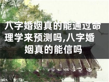 八字婚姻真的能通过命理学来预测吗,八字婚姻真的能信吗
