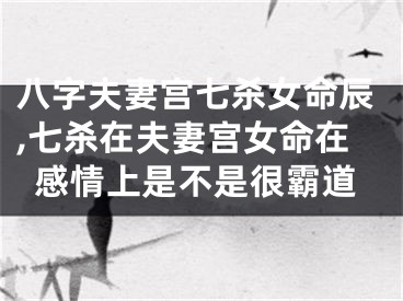 八字夫妻宫七杀女命辰,七杀在夫妻宫女命在感情上是不是很霸道