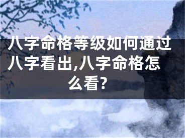 八字命格等级如何通过八字看出,八字命格怎么看?