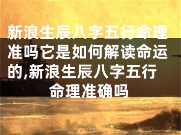 新浪生辰八字五行命理准吗它是如何解读命运的,新浪生辰八字五行命理准确吗