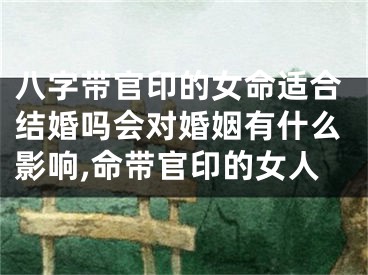 八字带官印的女命适合结婚吗会对婚姻有什么影响,命带官印的女人