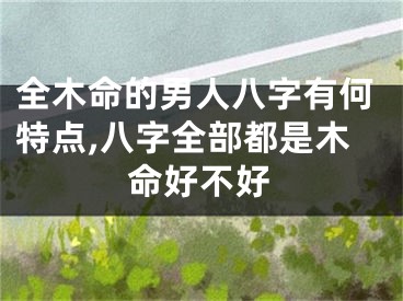 全木命的男人八字有何特点,八字全部都是木命好不好