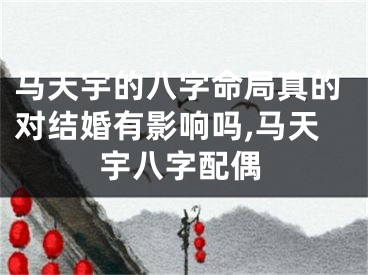 马天宇的八字命局真的对结婚有影响吗,马天宇八字配偶