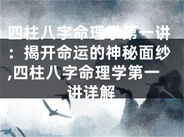 四柱八字命理学第一讲：揭开命运的神秘面纱,四柱八字命理学第一讲详解