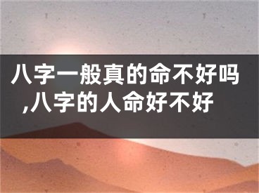 八字一般真的命不好吗,八字的人命好不好