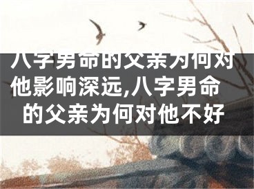 八字男命的父亲为何对他影响深远,八字男命的父亲为何对他不好
