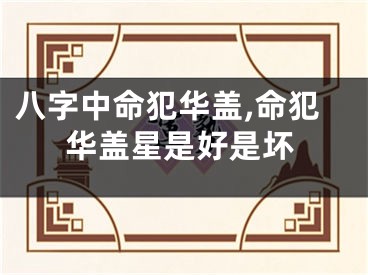 八字中命犯华盖,命犯华盖星是好是坏