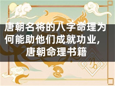 唐朝名将的八字命理为何能助他们成就功业,唐朝命理书籍