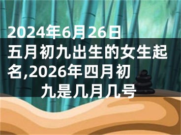 2024年6月26日五月初九出生的女生起名,2026年四月初九是几月几号