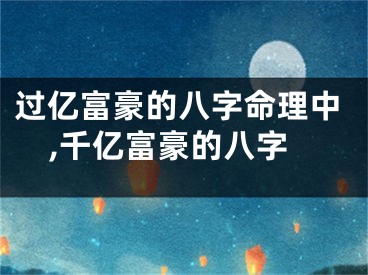 过亿富豪的八字命理中,千亿富豪的八字