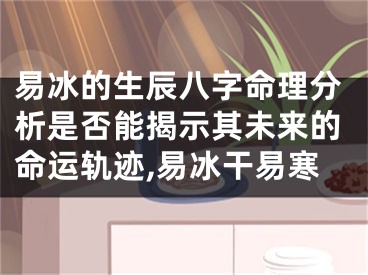 易冰的生辰八字命理分析是否能揭示其未来的命运轨迹,易冰干易寒