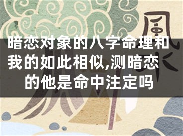 暗恋对象的八字命理和我的如此相似,测暗恋的他是命中注定吗