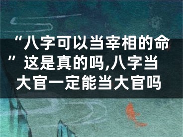 “八字可以当宰相的命”这是真的吗,八字当大官一定能当大官吗