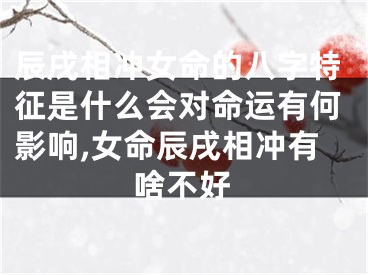 辰戌相冲女命的八字特征是什么会对命运有何影响,女命辰戌相冲有啥不好