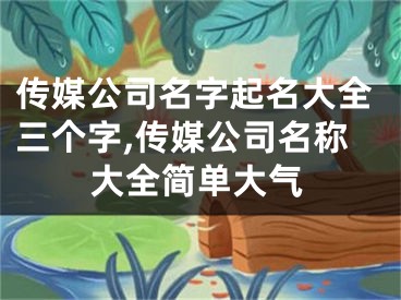 传媒公司名字起名大全三个字,传媒公司名称大全简单大气