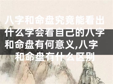 八字和命盘究竟能看出什么学会看自己的八字和命盘有何意义,八字和命盘有什么区别