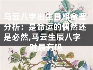马云八字出生日期命理分析：是命运的偶然还是必然,马云生辰八字时辰有吗