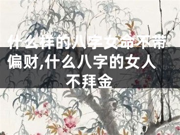 什么样的八字女命不带偏财,什么八字的女人不拜金