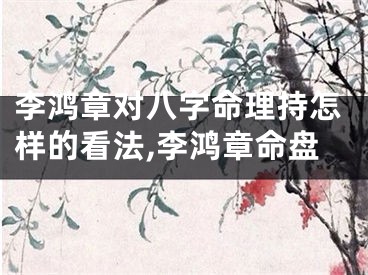 李鸿章对八字命理持怎样的看法,李鸿章命盘