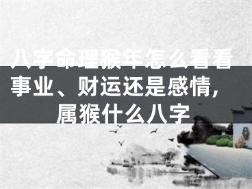 八字命理猴年怎么看看事业、财运还是感情,属猴什么八字