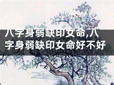 八字身弱缺印女命,八字身弱缺印女命好不好