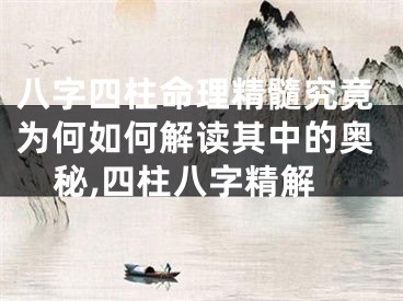 八字四柱命理精髓究竟为何如何解读其中的奥秘,四柱八字精解