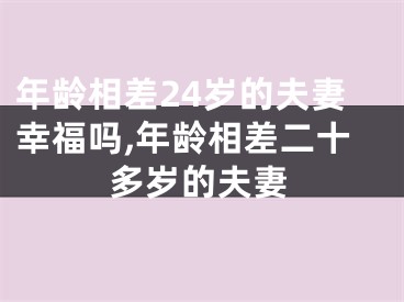 年龄相差24岁的夫妻幸福吗,年龄相差二十多岁的夫妻