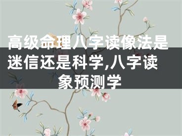 高级命理八字读像法是迷信还是科学,八字读象预测学