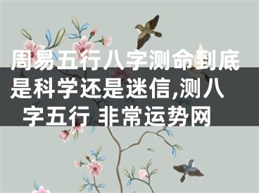 周易五行八字测命到底是科学还是迷信,测八字五行 非常运势网