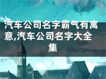 汽车公司名字霸气有寓意,汽车公司名字大全集