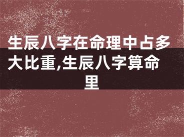生辰八字在命理中占多大比重,生辰八字算命里