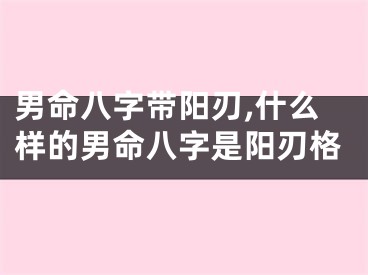 男命八字带阳刃,什么样的男命八字是阳刃格
