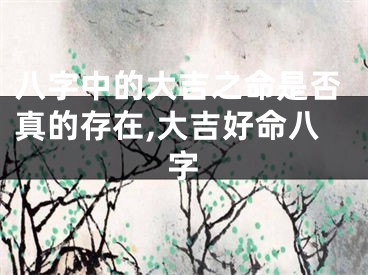 八字中的大吉之命是否真的存在,大吉好命八字