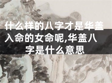 什么样的八字才是华盖入命的女命呢,华盖八字是什么意思