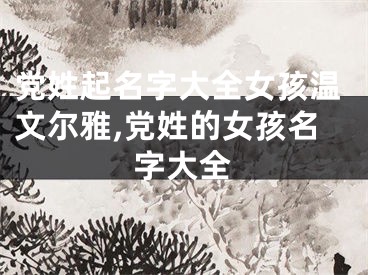 党姓起名字大全女孩温文尔雅,党姓的女孩名字大全