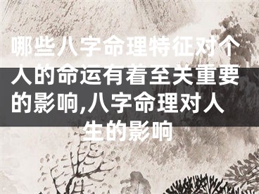 哪些八字命理特征对个人的命运有着至关重要的影响,八字命理对人生的影响
