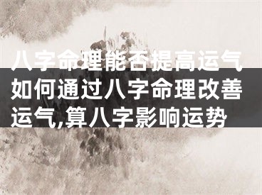 八字命理能否提高运气如何通过八字命理改善运气,算八字影响运势