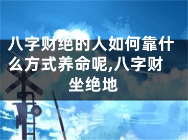 八字财绝的人如何靠什么方式养命呢,八字财坐绝地
