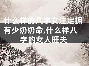 什么样的八字女注定拥有少奶奶命,什么样八字的女人旺夫