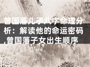 曾国藩儿子八字命理分析：解读他的命运密码,曾国藩子女出生顺序