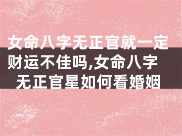 女命八字无正官就一定财运不佳吗,女命八字无正官星如何看婚姻