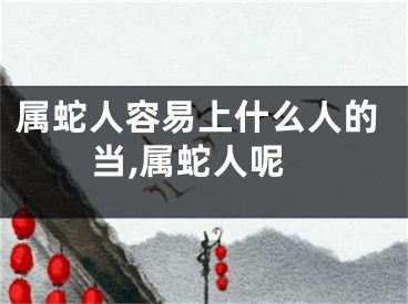 属蛇人容易上什么人的当,属蛇人呢