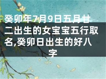 癸卯年7月9日五月廿二出生的女宝宝五行取名,癸卯日出生的好八字
