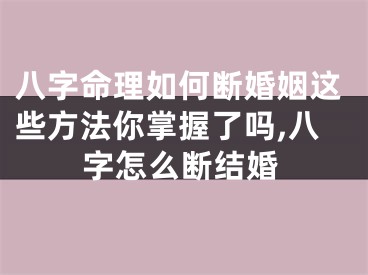 八字命理如何断婚姻这些方法你掌握了吗,八字怎么断结婚