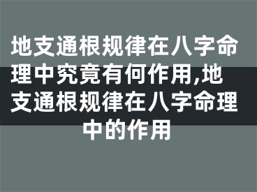 地支通根规律在八字命理中究竟有何作用,地支通根规律在八字命理中的作用
