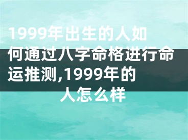 1999年出生的人如何通过八字命格进行命运推测,1999年的人怎么样