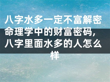 八字水多一定不富解密命理学中的财富密码,八字里面水多的人怎么样