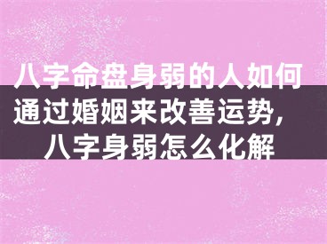 八字命盘身弱的人如何通过婚姻来改善运势,八字身弱怎么化解