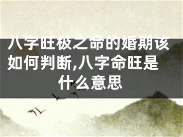 八字旺极之命的婚期该如何判断,八字命旺是什么意思